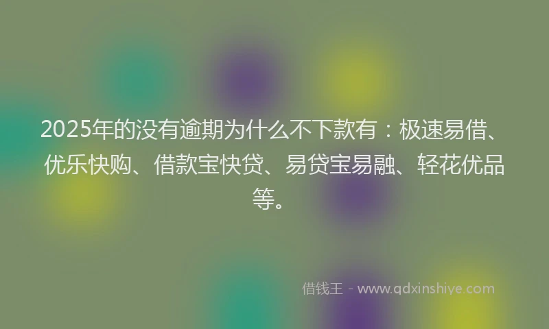 2025年的没有逾期为什么不下款有：极速易借、优乐快购、借款宝快贷、易贷宝易融、轻花优品等。