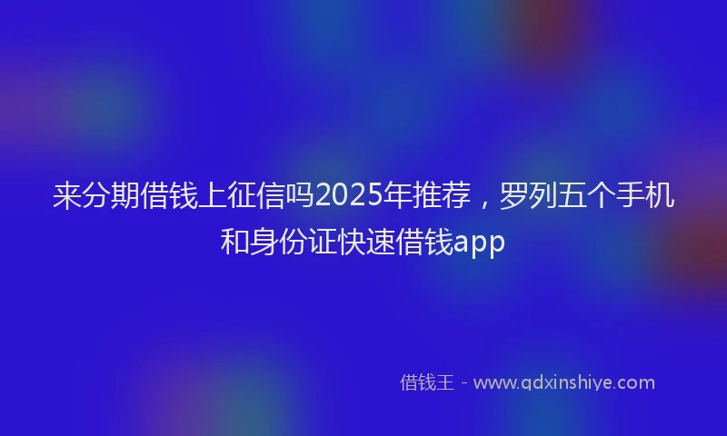 来分期借钱上征信吗2025年推荐，罗列五个手机和身份证快速借钱app