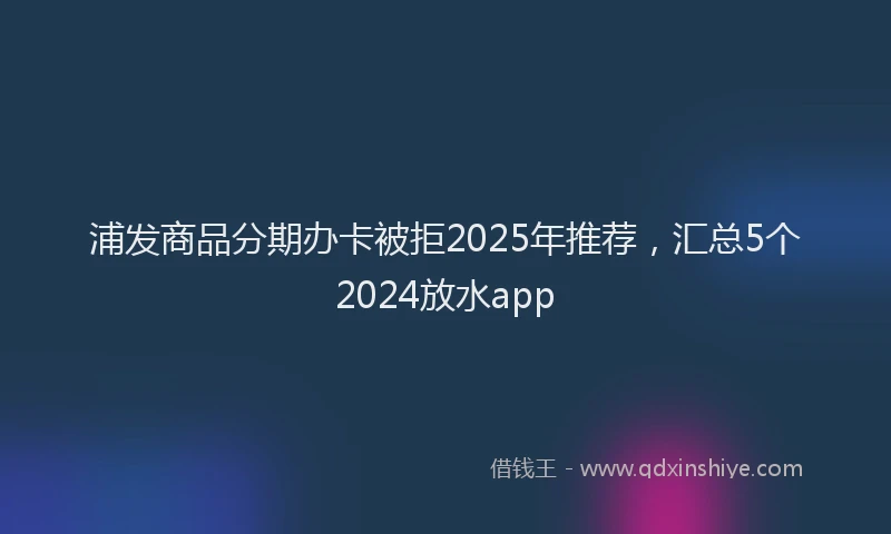 浦发商品分期办卡被拒2025年推荐，汇总5个2024放水app