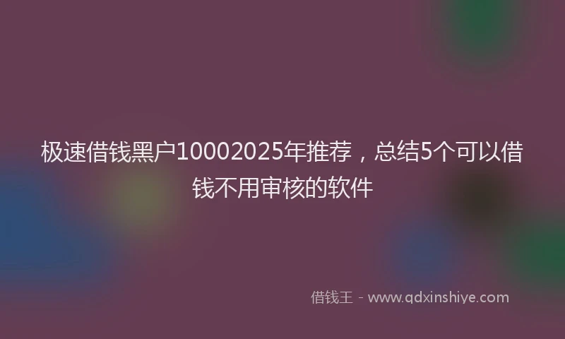 极速借钱黑户10002025年推荐，总结5个可以借钱不用审核的软件