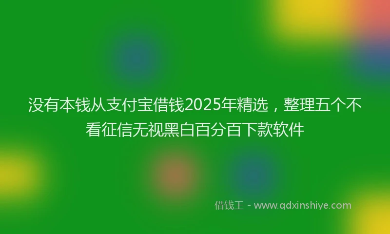 没有本钱从支付宝借钱2025年精选，整理五个不看征信无视黑白百分百下款软件