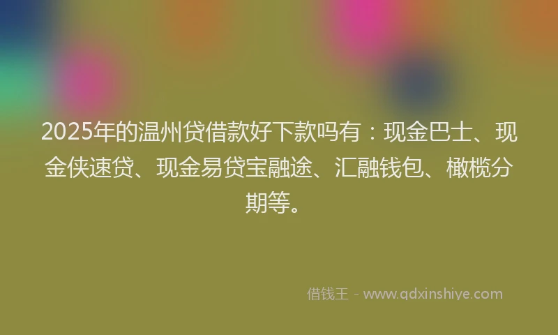 2025年的温州贷借款好下款吗有：现金巴士、现金侠速贷、现金易贷宝融途、汇融钱包、橄榄分期等。