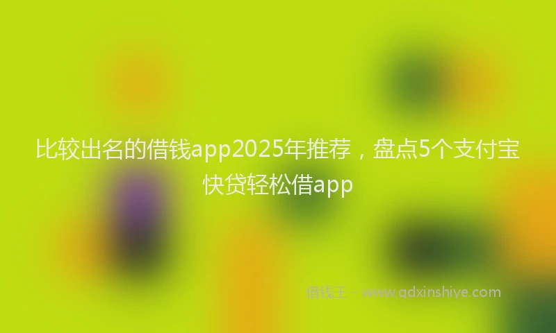 比较出名的借钱app2025年推荐，盘点5个支付宝快贷轻松借app