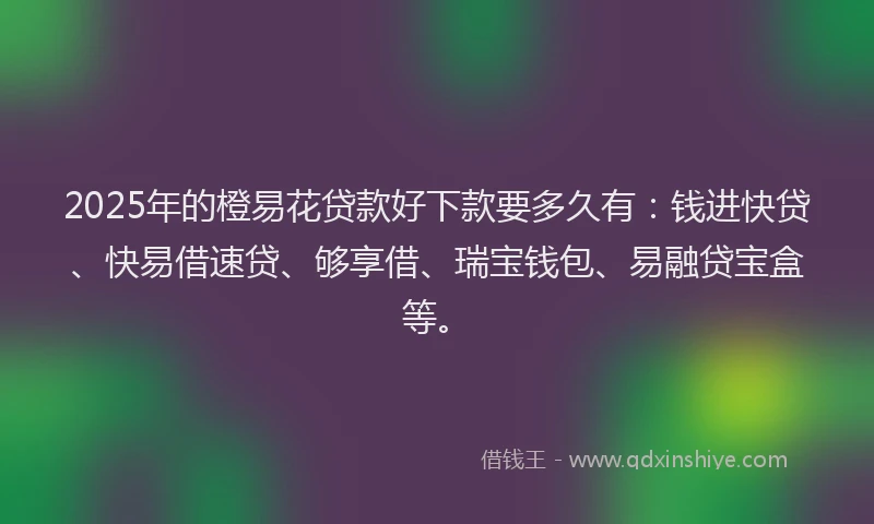 2025年的橙易花贷款好下款要多久有：钱进快贷、快易借速贷、够享借、瑞宝钱包、易融贷宝盒等。