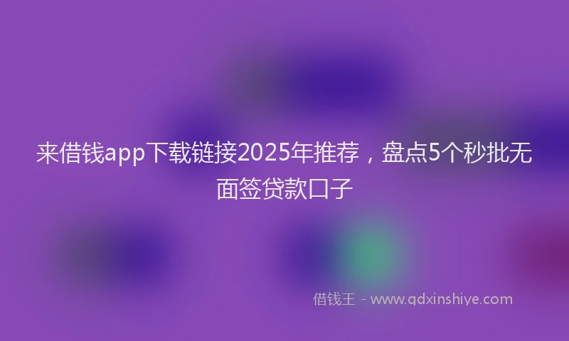 来借钱app下载链接2025年推荐，盘点5个秒批无面签贷款口子