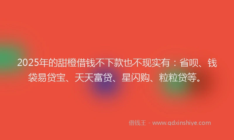 2025年的甜橙借钱不下款也不现实有：省呗、钱袋易贷宝、天天富贷、星闪购、粒粒贷等。