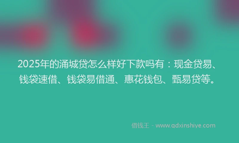 2025年的涌城贷怎么样好下款吗有：现金贷易、钱袋速借、钱袋易借通、惠花钱包、甄易贷等。