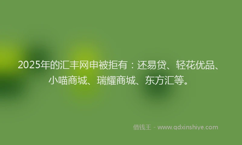 2025年的汇丰网申被拒有：还易贷、轻花优品、小喵商城、瑞耀商城、东方汇等。