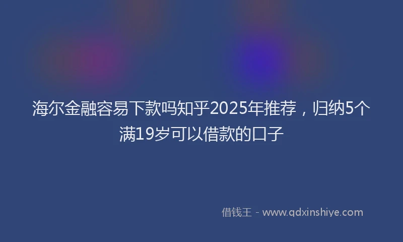 海尔金融容易下款吗知乎2025年推荐，归纳5个满19岁可以借款的口子