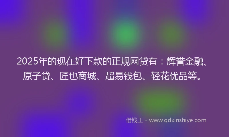 2025年的现在好下款的正规网贷有：辉誉金融、原子贷、匠也商城、超易钱包、轻花优品等。