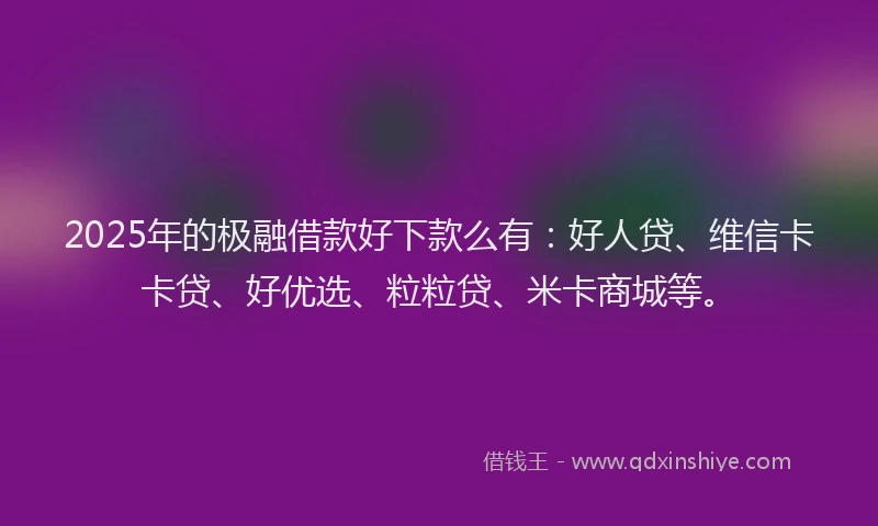 2025年的极融借款好下款么有：好人贷、维信卡卡贷、好优选、粒粒贷、米卡商城等。