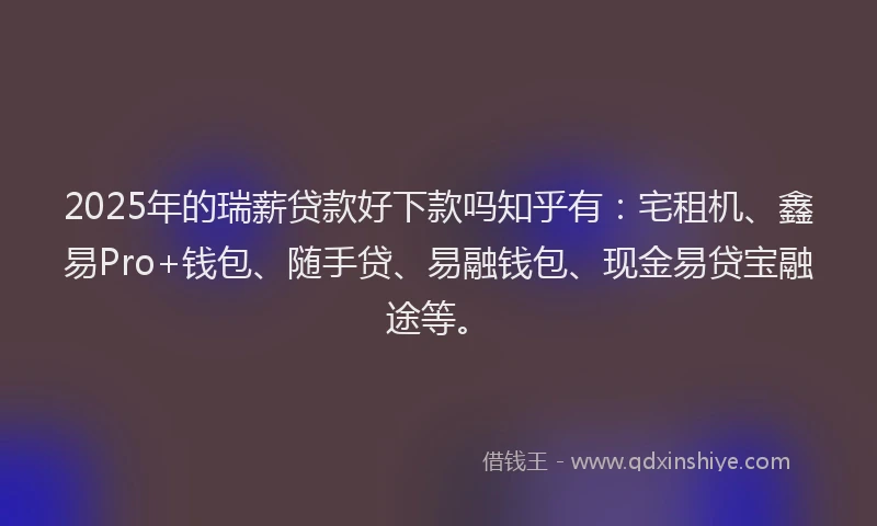 2025年的瑞薪贷款好下款吗知乎有：宅租机、鑫易Pro+钱包、随手贷、易融钱包、现金易贷宝融途等。