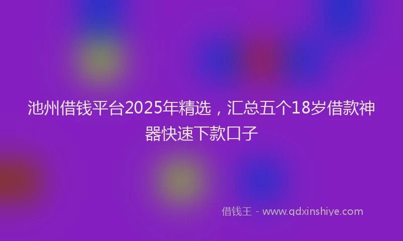池州借钱平台2025年精选，汇总五个18岁借款神器快速下款口子
