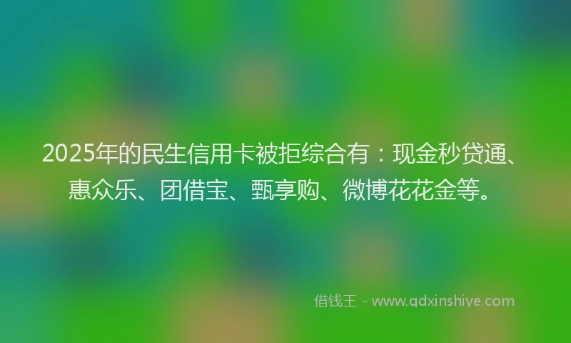 2025年的民生信用卡被拒综合有：现金秒贷通、惠众乐、团借宝、甄享购、微博花花金等。