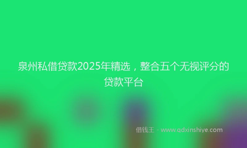 泉州私借贷款2025年精选，整合五个无视评分的贷款平台