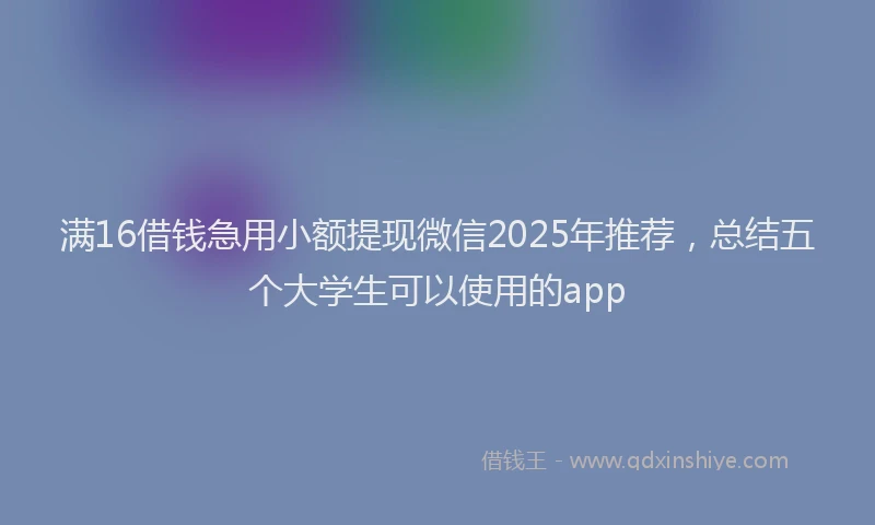 满16借钱急用小额提现微信2025年推荐，总结五个大学生可以使用的app