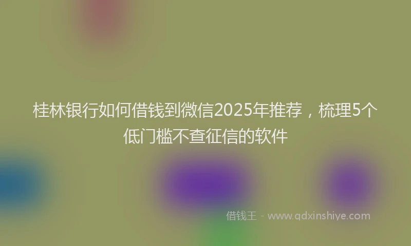 桂林银行如何借钱到微信2025年推荐，梳理5个低门槛不查征信的软件