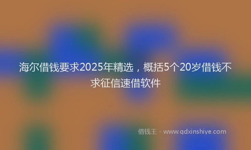 海尔借钱要求2025年精选，概括5个20岁借钱不求征信速借软件