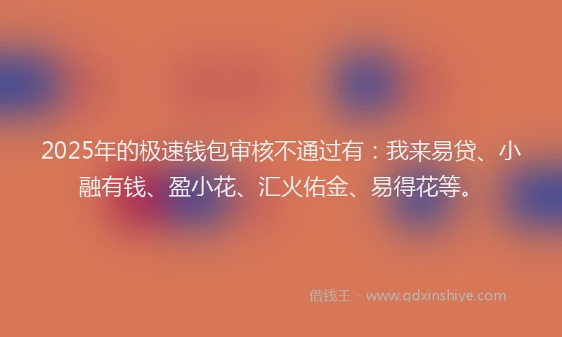 2025年的极速钱包审核不通过有：我来易贷、小融有钱、盈小花、汇火佑金、易得花等。