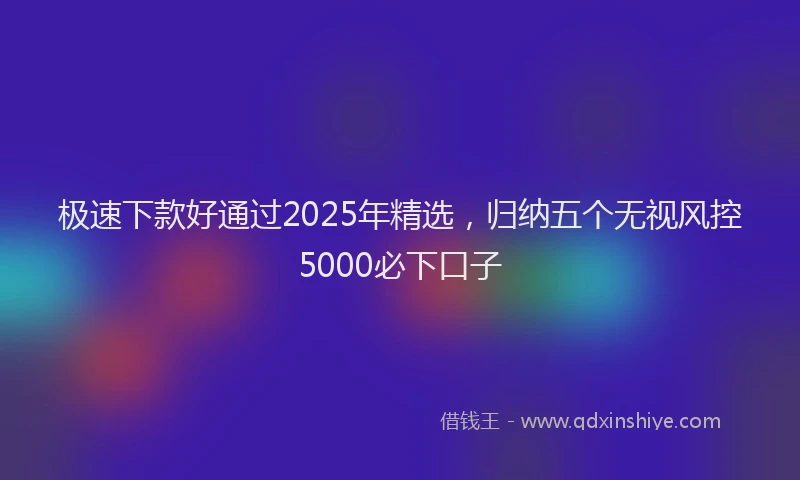 极速下款好通过2025年精选，归纳五个无视风控5000必下口子