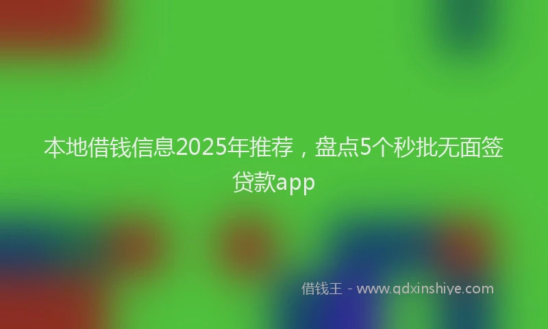 本地借钱信息2025年推荐，盘点5个秒批无面签贷款app