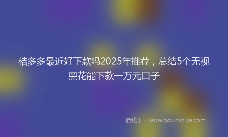桔多多最近好下款吗2025年推荐，总结5个无视黑花能下款一万元口子