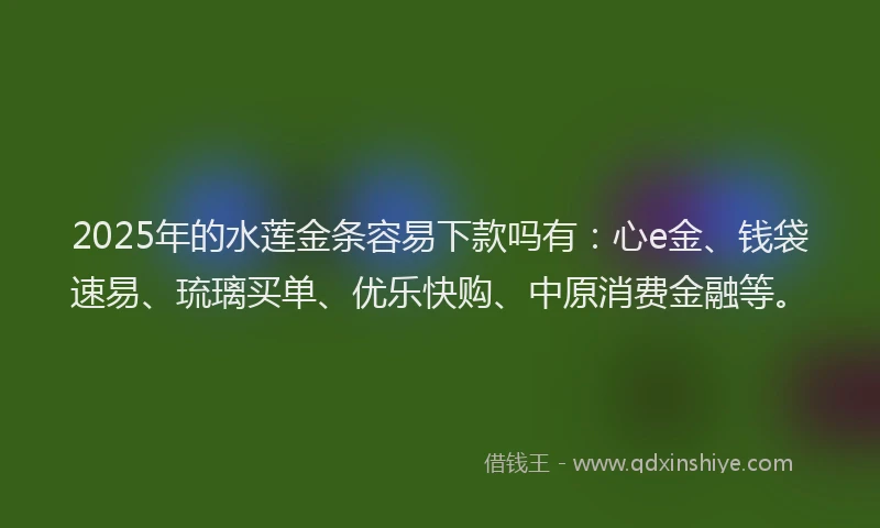 2025年的水莲金条容易下款吗有：心e金、钱袋速易、琉璃买单、优乐快购、中原消费金融等。