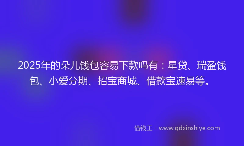 2025年的朵儿钱包容易下款吗有：星贷、瑞盈钱包、小爱分期、招宝商城、借款宝速易等。
