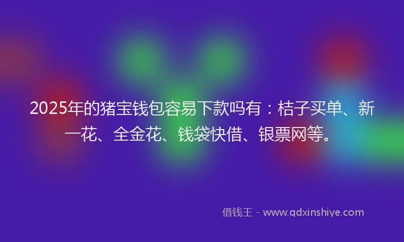 2025年的猪宝钱包容易下款吗有：桔子买单、新一花、全金花、钱袋快借、银票网等。