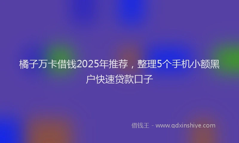 橘子万卡借钱2025年推荐，整理5个手机小额黑户快速贷款口子