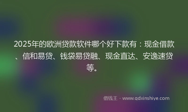 2025年的欧洲贷款软件哪个好下款有：现金借款、信和易贷、钱袋易贷融、现金直达、安逸速贷等。
