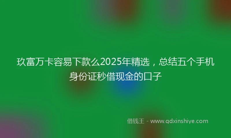 玖富万卡容易下款么2025年精选，总结五个手机身份证秒借现金的口子