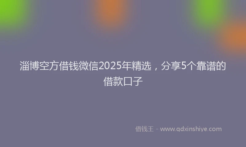 淄博空方借钱微信2025年精选，分享5个靠谱的借款口子