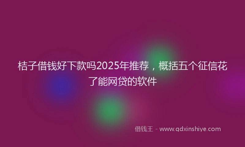 桔子借钱好下款吗2025年推荐，概括五个征信花了能网贷的软件