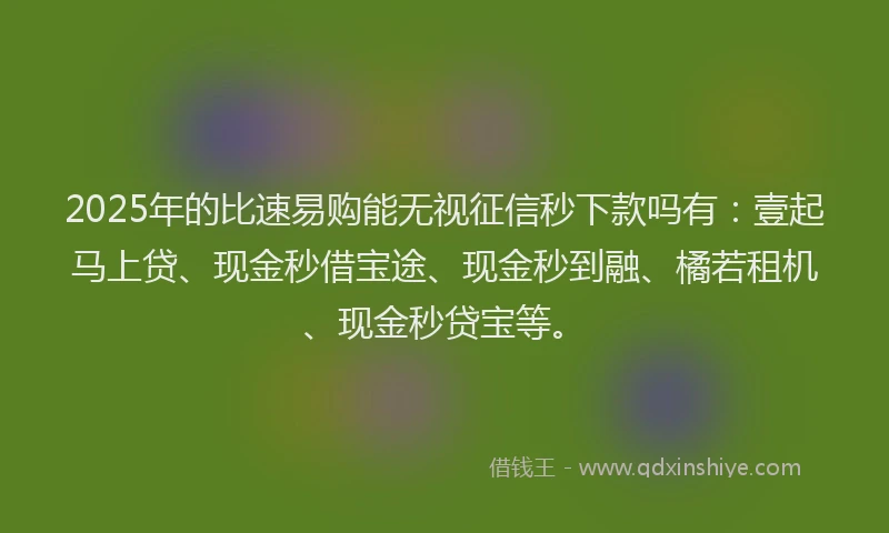 2025年的比速易购能无视征信秒下款吗有：壹起马上贷、现金秒借宝途、现金秒到融、橘若租机、现金秒贷宝等。