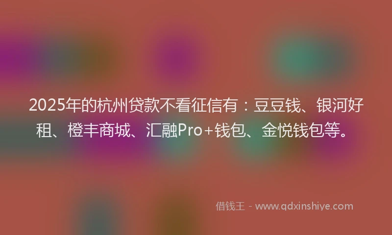 2025年的杭州贷款不看征信有：豆豆钱、银河好租、橙丰商城、汇融Pro+钱包、金悦钱包等。