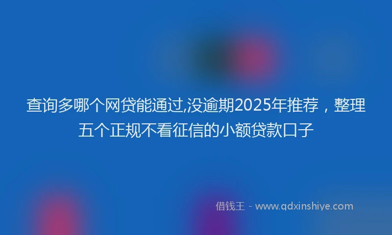 查询多哪个网贷能通过,没逾期2025年推荐，整理五个正规不看征信的小额贷款口子