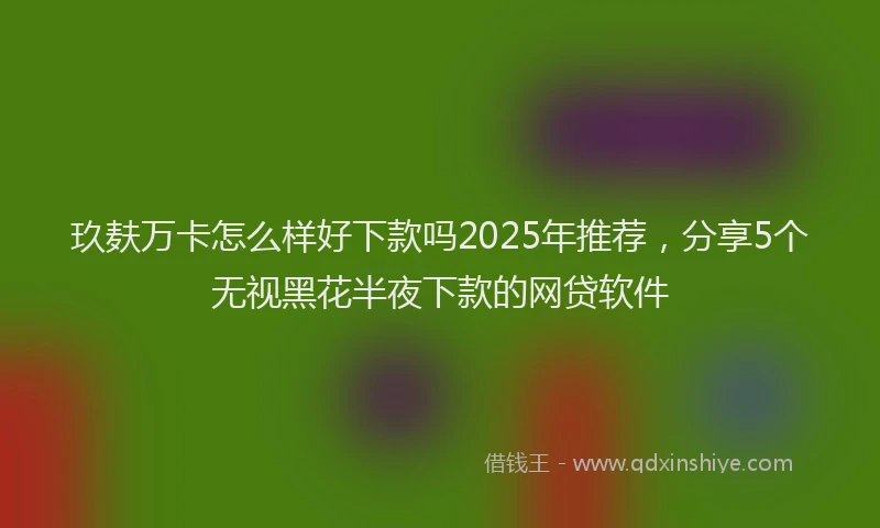 玖麸万卡怎么样好下款吗2025年推荐，分享5个无视黑花半夜下款的网贷软件