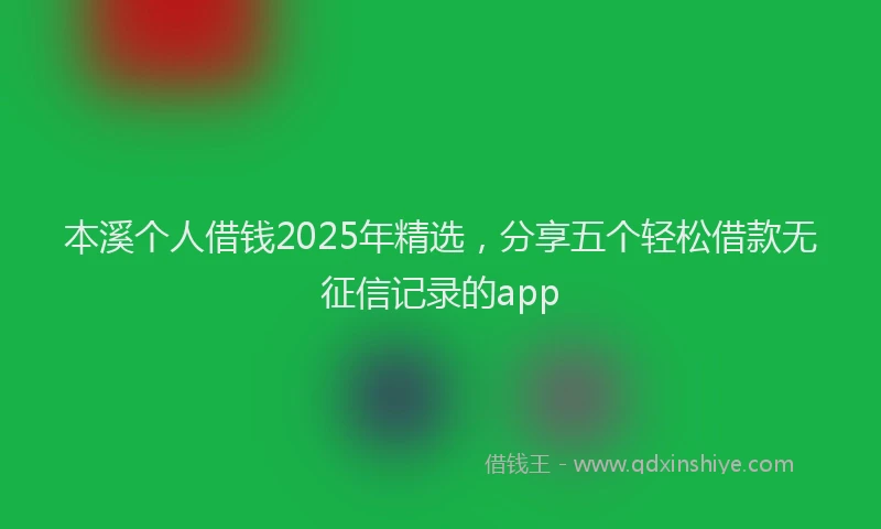 本溪个人借钱2025年精选，分享五个轻松借款无征信记录的app