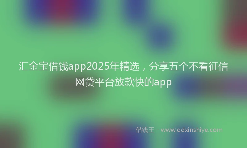 汇金宝借钱app2025年精选，分享五个不看征信网贷平台放款快的app