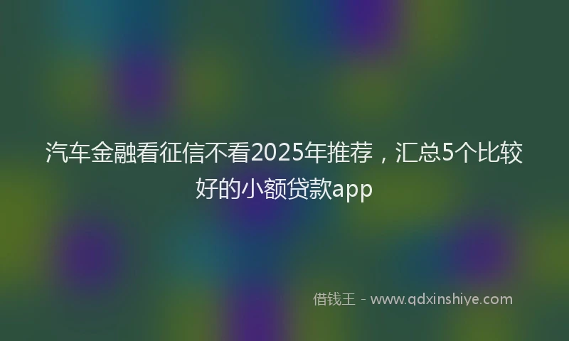 汽车金融看征信不看2025年推荐，汇总5个比较好的小额贷款app