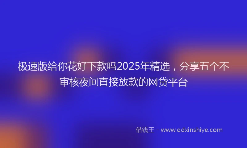 极速版给你花好下款吗2025年精选，分享五个不审核夜间直接放款的网贷平台