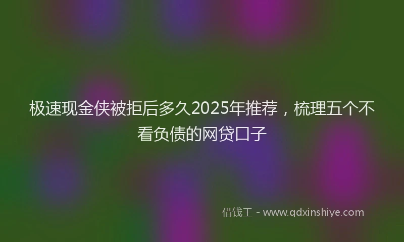 极速现金侠被拒后多久2025年推荐，梳理五个不看负债的网贷口子