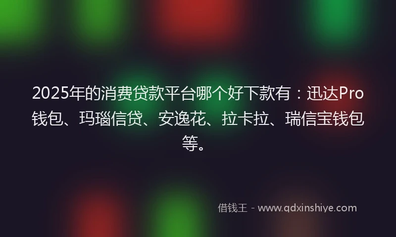 2025年的消费贷款平台哪个好下款有：迅达Pro钱包、玛瑙信贷、安逸花、拉卡拉、瑞信宝钱包等。