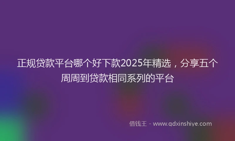 正规贷款平台哪个好下款2025年精选，分享五个周周到贷款相同系列的平台