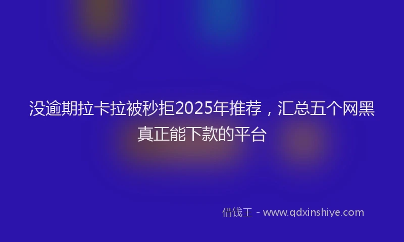 没逾期拉卡拉被秒拒2025年推荐，汇总五个网黑真正能下款的平台