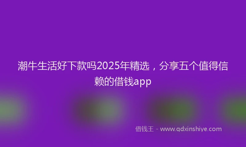 潮牛生活好下款吗2025年精选，分享五个值得信赖的借钱app