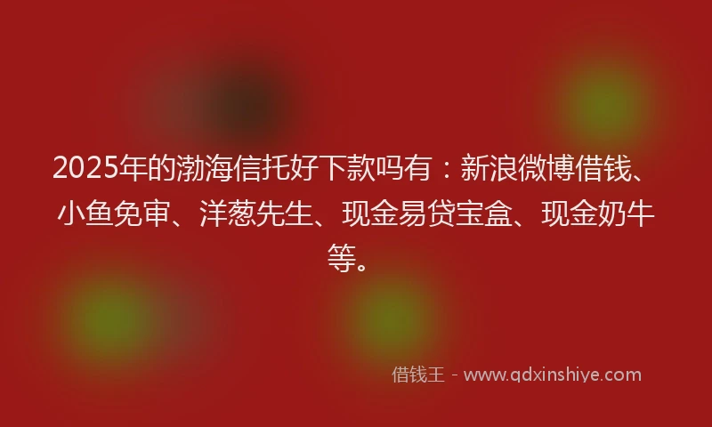 2025年的渤海信托好下款吗有：新浪微博借钱、小鱼免审、洋葱先生、现金易贷宝盒、现金奶牛等。