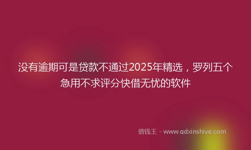 没有逾期可是贷款不通过2025年精选，罗列五个急用不求评分快借无忧的软件