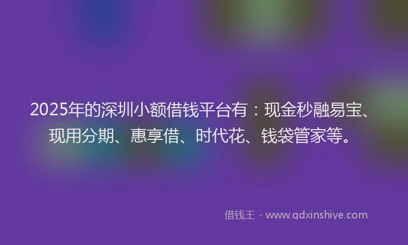 2025年的深圳小额借钱平台有：现金秒融易宝、现用分期、惠享借、时代花、钱袋管家等。